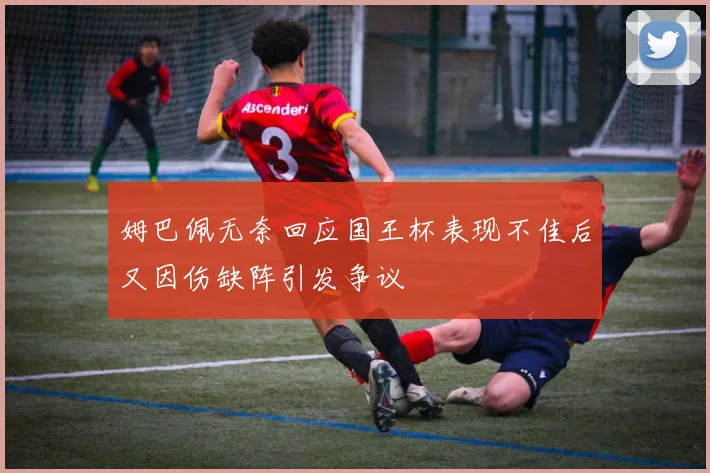 姆巴佩无奈回应国王杯表现不佳后又因伤缺阵引发争议