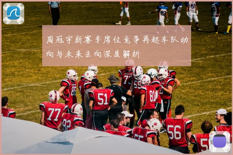 周冠宇新赛季席位竞争再起车队动向与未来去向深度解析