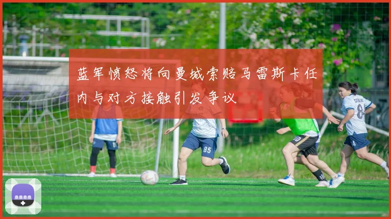 蓝军愤怒将向曼城索赔马雷斯卡任内与对方接触引发争议