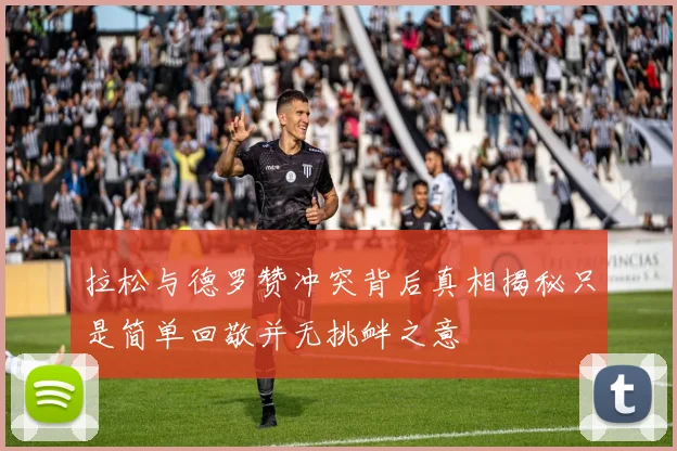 拉松与德罗赞冲突背后真相揭秘只是简单回敬并无挑衅之意