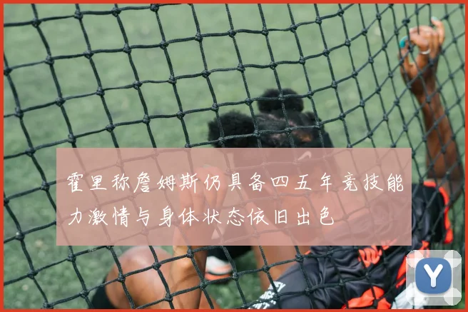 霍里称詹姆斯仍具备四五年竞技能力激情与身体状态依旧出色
