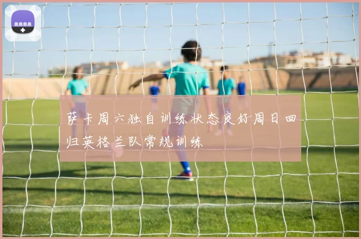 萨卡周六独自训练状态良好周日回归英格兰队常规训练