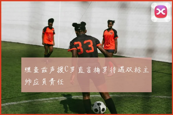 理查兹声援C罗直言梅罗待遇双标主帅应负责任