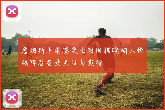 詹姆斯季前赛复出时间揭晓湖人锋线阵容备受关注与期待