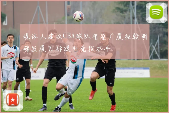 媒体人建议CBA球队借鉴广厦经验明确发展目标提升竞技水平