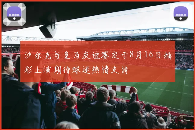 沙尔克与皇马友谊赛定于8月16日精彩上演期待球迷热情支持