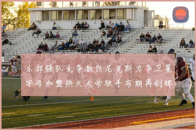 东部强队竞争激烈尼克斯力争卫冕字母加盟热火大帝联手布朗再创辉煌