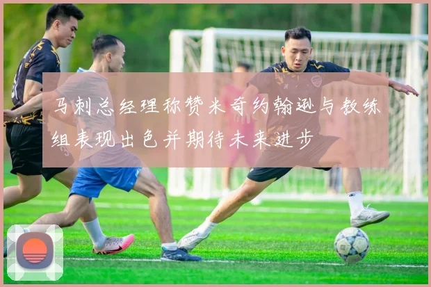 马刺总经理称赞米奇约翰逊与教练组表现出色并期待未来进步