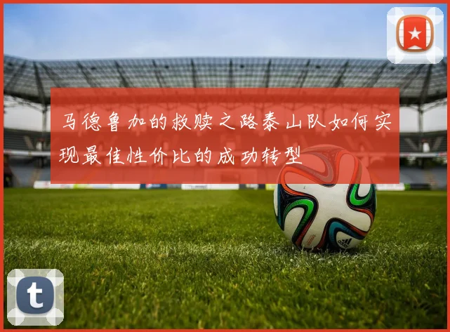 马德鲁加的救赎之路泰山队如何实现最佳性价比的成功转型