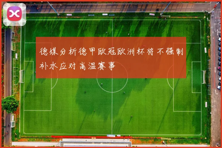 德媒分析德甲欧冠欧洲杯将不强制补水应对高温赛事