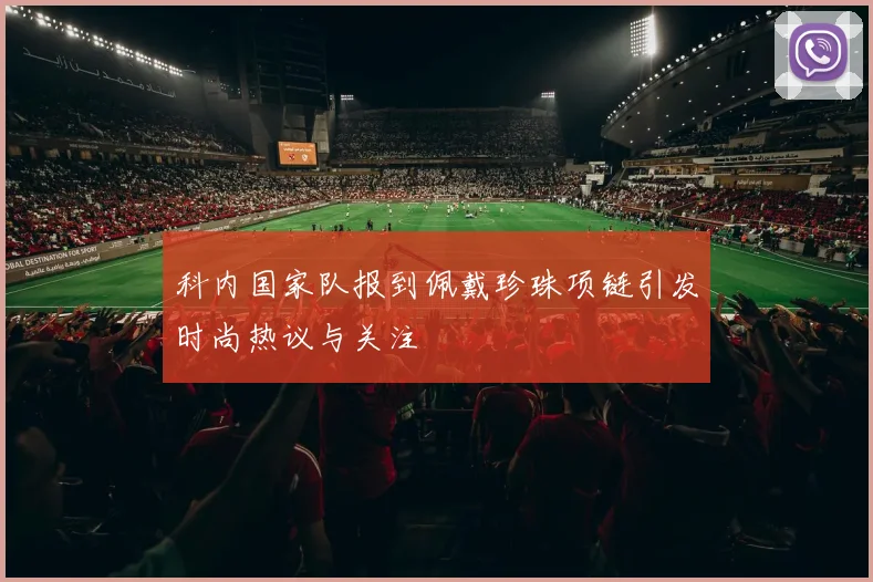 科内国家队报到佩戴珍珠项链引发时尚热议与关注