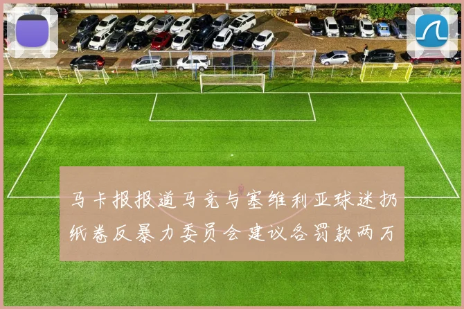 马卡报报道马竞与塞维利亚球迷扔纸卷反暴力委员会建议各罚款两万欧元