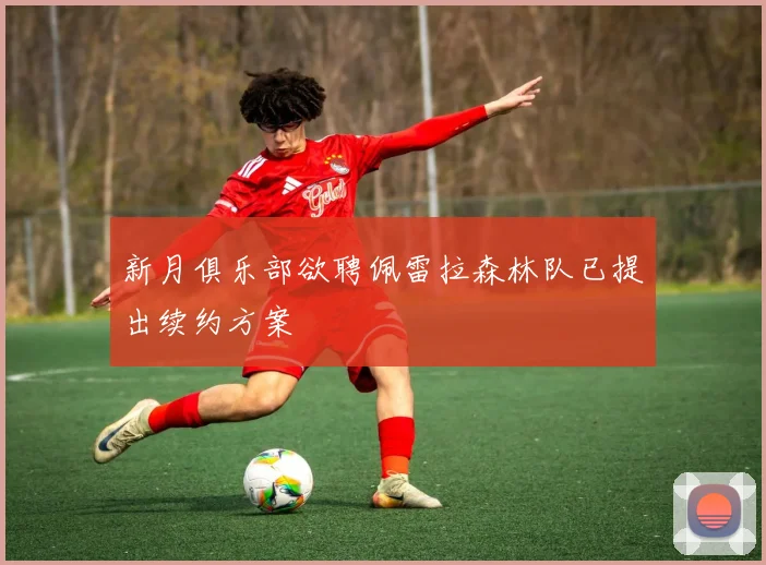 新月俱乐部欲聘佩雷拉森林队已提出续约方案