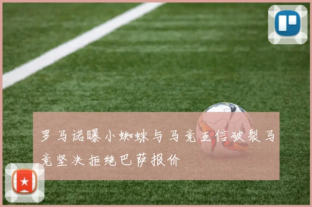 罗马诺曝小蜘蛛与马竞互信破裂马竞坚决拒绝巴萨报价