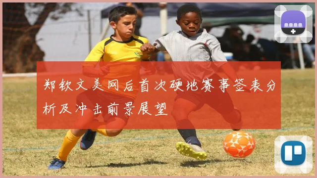 郑钦文美网后首次硬地赛事签表分析及冲击前景展望
