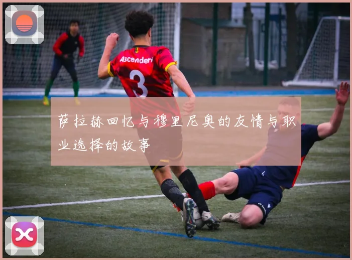萨拉赫回忆与穆里尼奥的友情与职业选择的故事