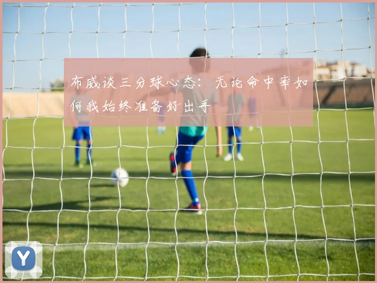 布威谈三分球心态：无论命中率如何我始终准备好出手