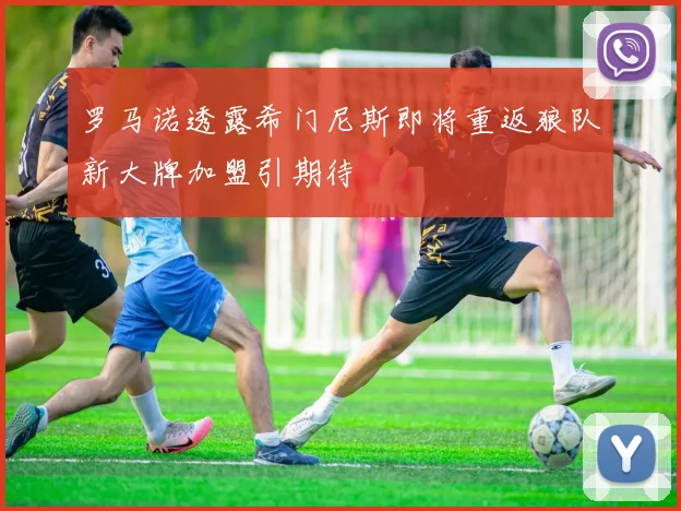 罗马诺透露希门尼斯即将重返狼队新大牌加盟引期待
