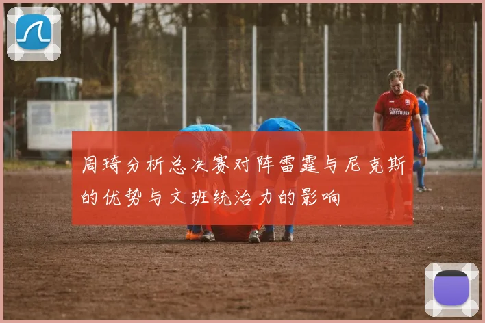 周琦分析总决赛对阵雷霆与尼克斯的优势与文班统治力的影响