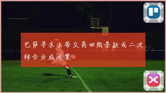 巴萨寻求法蒂交易回购条款或二次转会分成方案