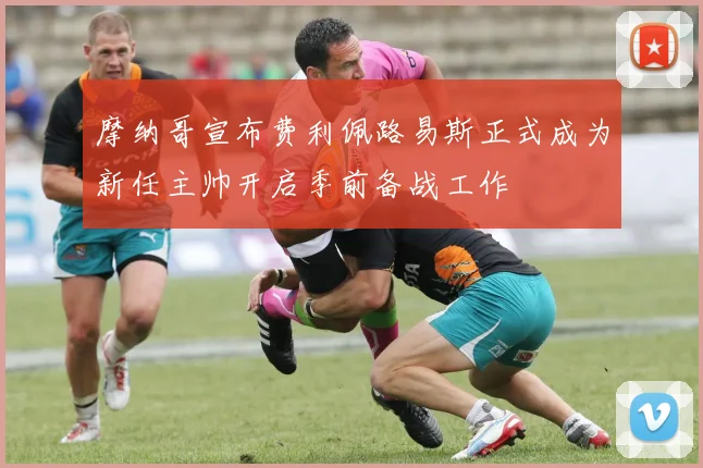 摩纳哥宣布费利佩路易斯正式成为新任主帅开启季前备战工作