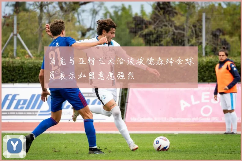 马竞与亚特兰大洽谈埃德森转会球员表示加盟意愿强烈