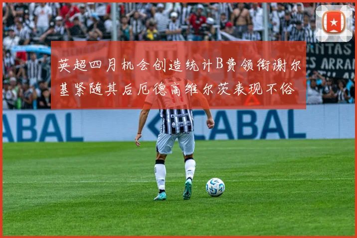 英超四月机会创造统计B费领衔谢尔基紧随其后厄德高维尔茨表现不俗
