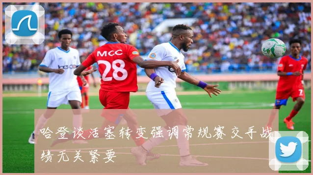 哈登谈活塞转变强调常规赛交手战绩无关紧要