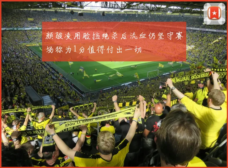 颜骏凌用脸挡绝杀后流血仍坚守赛场称为1分值得付出一切