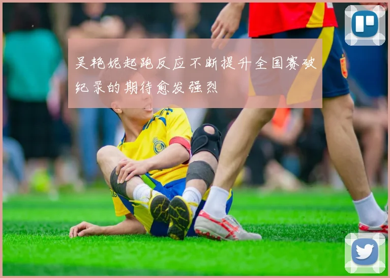 吴艳妮起跑反应不断提升全国赛破纪录的期待愈发强烈