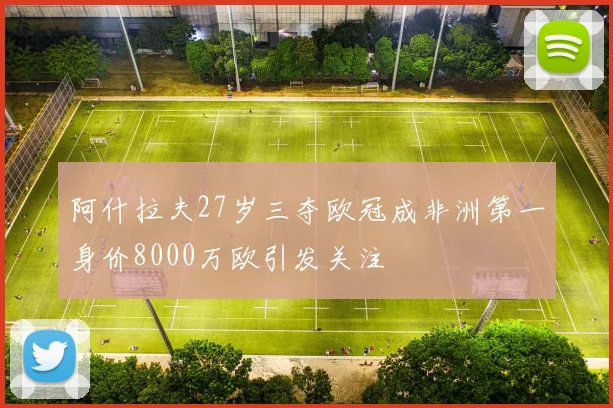 阿什拉夫27岁三夺欧冠成非洲第一身价8000万欧引发关注