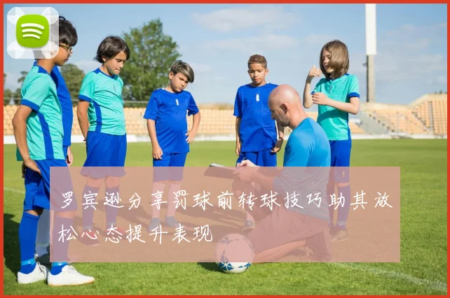 罗宾逊分享罚球前转球技巧助其放松心态提升表现
