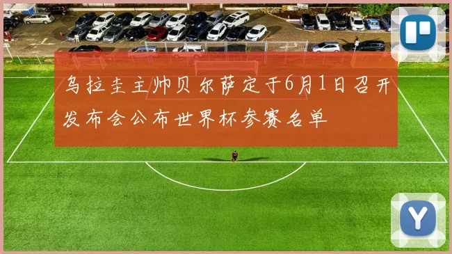 乌拉圭主帅贝尔萨定于6月1日召开发布会公布世界杯参赛名单