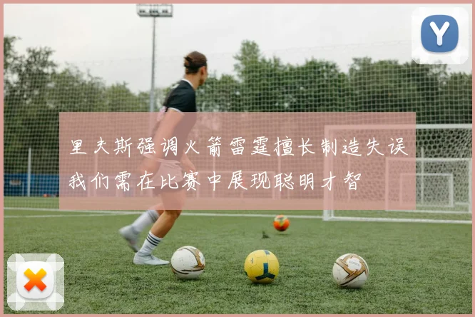 里夫斯强调火箭雷霆擅长制造失误我们需在比赛中展现聪明才智