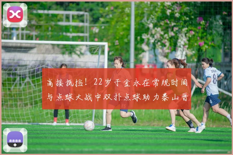 高接抵挡！22岁于金永在常规时间与点球大战中双扑点球助力泰山晋级八强