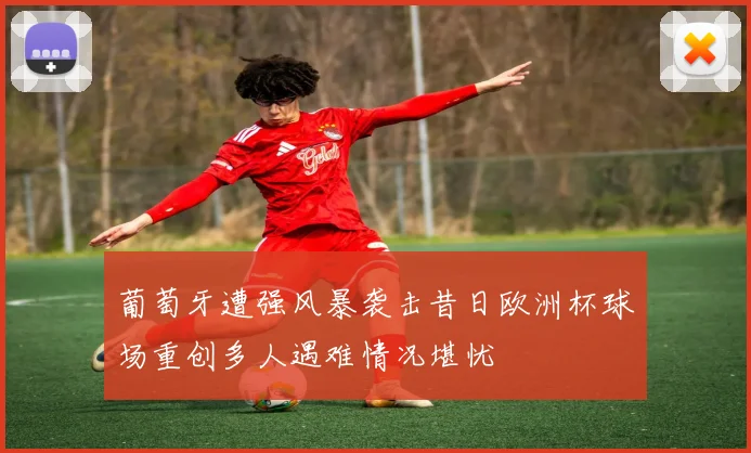葡萄牙遭强风暴袭击昔日欧洲杯球场重创多人遇难情况堪忧
