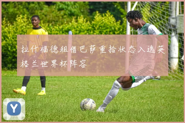 拉什福德租借巴萨重拾状态入选英格兰世界杯阵容