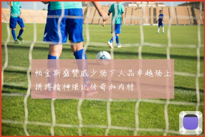 帕金斯盛赞威少场下人品卓越场上拼搏精神堪比传奇加内特